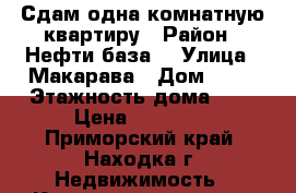 Сдам одна комнатную квартиру › Район ­ Нефти база  › Улица ­ Макарава › Дом ­ 26 › Этажность дома ­ 5 › Цена ­ 11 000 - Приморский край, Находка г. Недвижимость » Квартиры аренда   . Приморский край